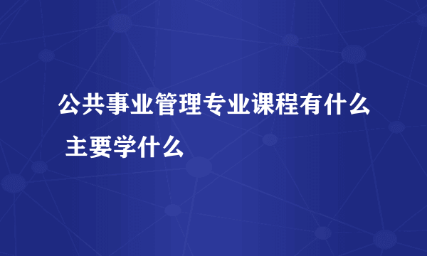 公共事业管理专业课程有什么 主要学什么