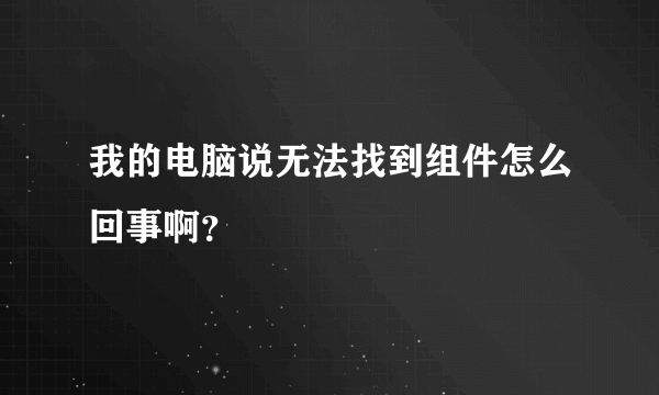 我的电脑说无法找到组件怎么回事啊？