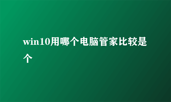 win10用哪个电脑管家比较是个