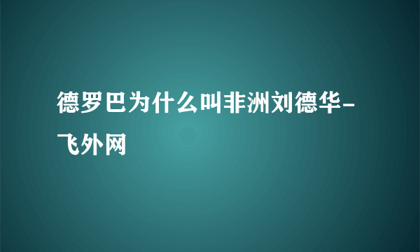 德罗巴为什么叫非洲刘德华-飞外网