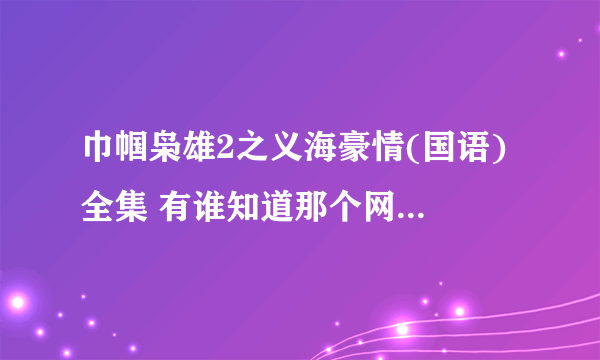 巾帼枭雄2之义海豪情(国语) 全集 有谁知道那个网站里面有`速度告诉我？