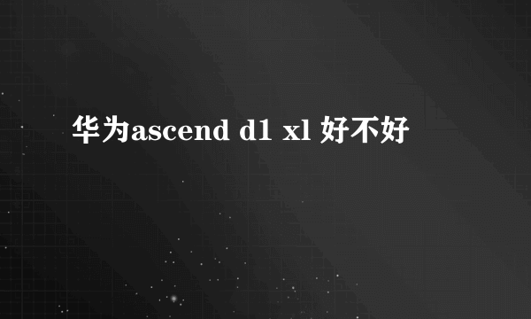 华为ascend d1 xl 好不好