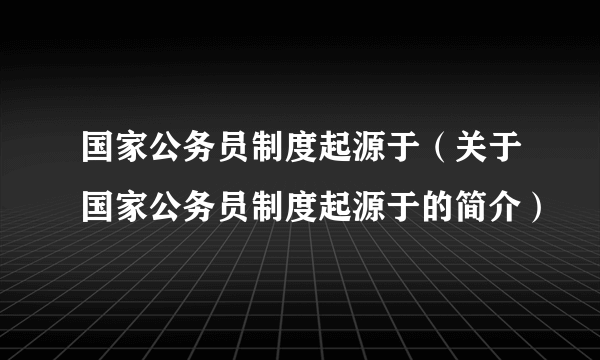 国家公务员制度起源于（关于国家公务员制度起源于的简介）