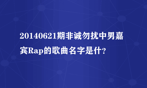 20140621期非诚勿扰中男嘉宾Rap的歌曲名字是什？