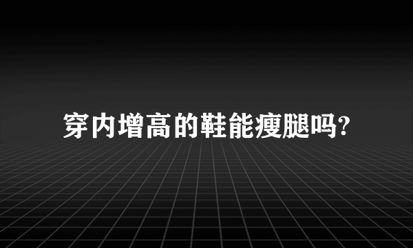 穿内增高的鞋能瘦腿吗?