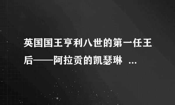 英国国王亨利八世的第一任王后——阿拉贡的凯瑟琳  阿拉贡的凯瑟琳的简介