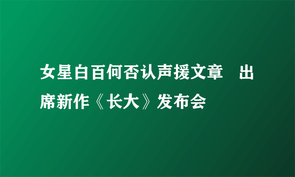 女星白百何否认声援文章   出席新作《长大》发布会