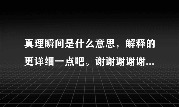 真理瞬间是什么意思，解释的更详细一点吧。谢谢谢谢谢谢谢谢谢谢？