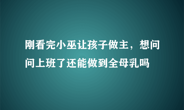 刚看完小巫让孩子做主，想问问上班了还能做到全母乳吗