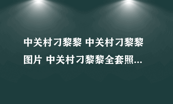 中关村刁黎黎 中关村刁黎黎图片 中关村刁黎黎全套照片 中关村刁黎黎视频下载