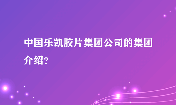 中国乐凯胶片集团公司的集团介绍？