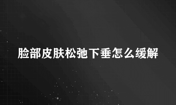 脸部皮肤松弛下垂怎么缓解