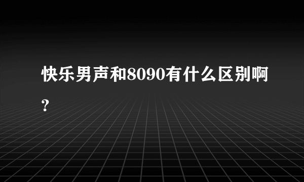 快乐男声和8090有什么区别啊？