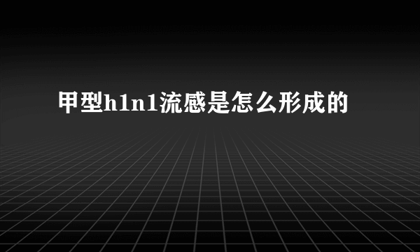 甲型h1n1流感是怎么形成的