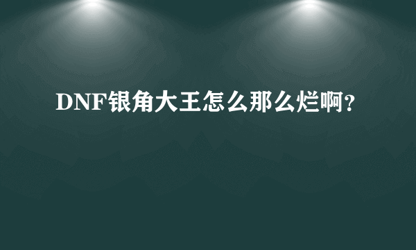 DNF银角大王怎么那么烂啊？