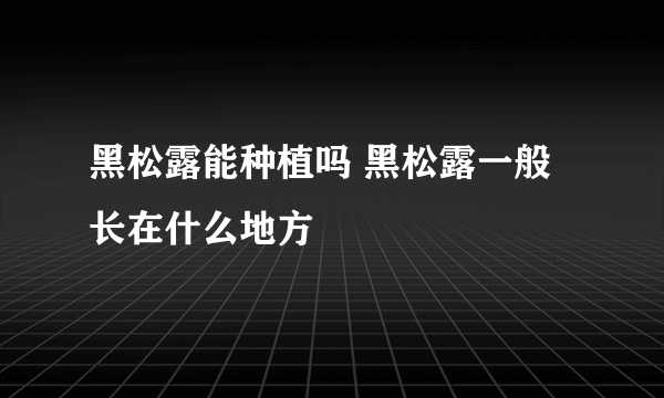 黑松露能种植吗 黑松露一般长在什么地方