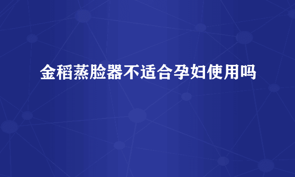 金稻蒸脸器不适合孕妇使用吗