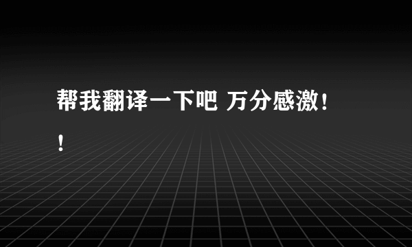 帮我翻译一下吧 万分感激！！