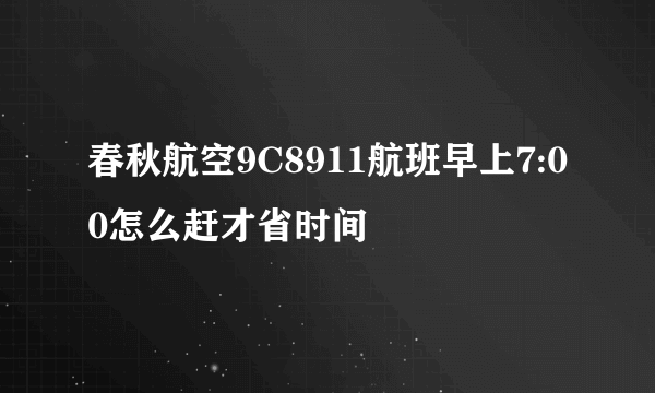 春秋航空9C8911航班早上7:00怎么赶才省时间