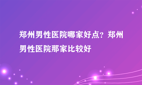 郑州男性医院哪家好点？郑州男性医院那家比较好