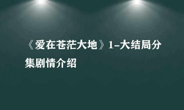 《爱在苍茫大地》1-大结局分集剧情介绍