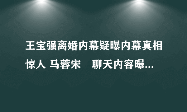 王宝强离婚内幕疑曝内幕真相惊人 马蓉宋喆聊天内容曝光真相大白