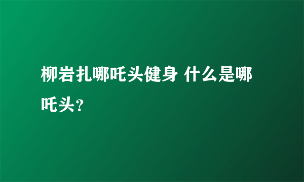 柳岩扎哪吒头健身 什么是哪吒头？