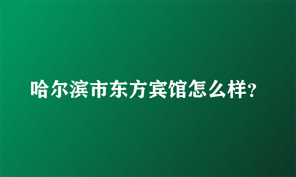 哈尔滨市东方宾馆怎么样？