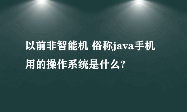 以前非智能机 俗称java手机 用的操作系统是什么?