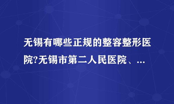 无锡有哪些正规的整容整形医院?无锡市第二人民医院、同舟上榜~