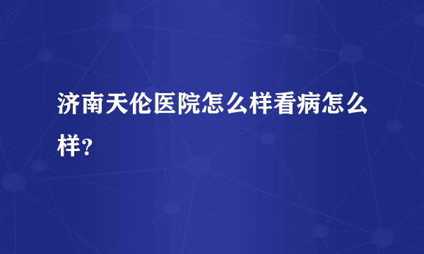 济南天伦医院怎么样看病怎么样？