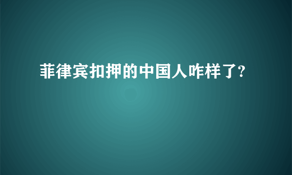 菲律宾扣押的中国人咋样了?