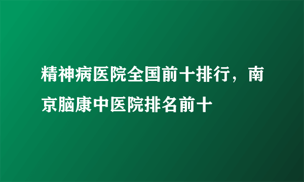 精神病医院全国前十排行，南京脑康中医院排名前十