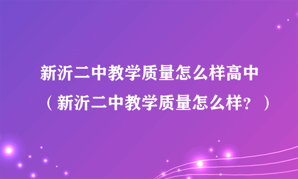 新沂二中教学质量怎么样高中（新沂二中教学质量怎么样？）