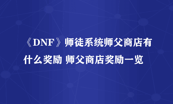 《DNF》师徒系统师父商店有什么奖励 师父商店奖励一览