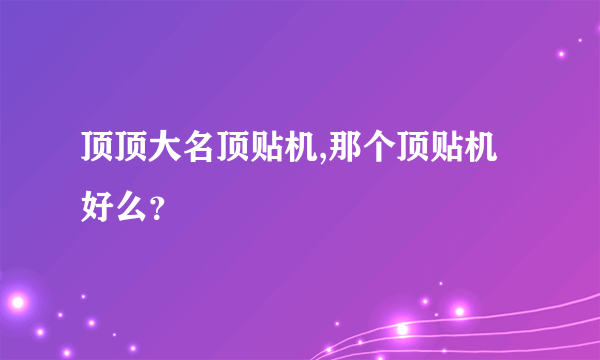 顶顶大名顶贴机,那个顶贴机好么？