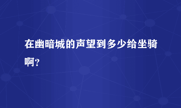 在幽暗城的声望到多少给坐骑啊？