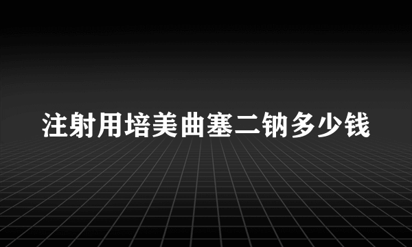 注射用培美曲塞二钠多少钱