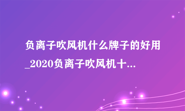 负离子吹风机什么牌子的好用_2020负离子吹风机十大品牌排行榜