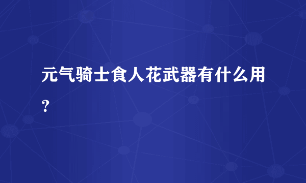 元气骑士食人花武器有什么用？