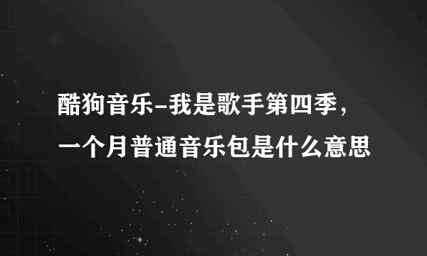 酷狗音乐-我是歌手第四季，一个月普通音乐包是什么意思