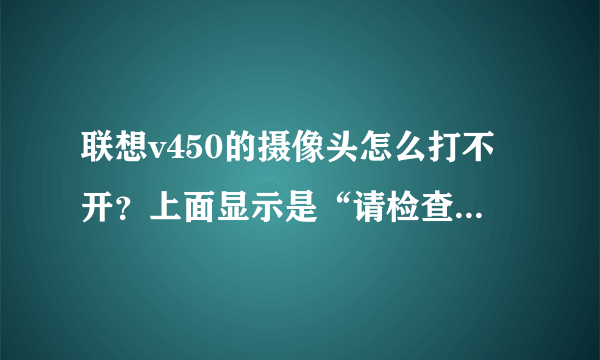 联想v450的摄像头怎么打不开？上面显示是“请检查驱动程序是否正确，或者有别的应用程序在占用此设备”