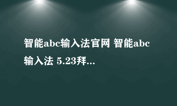 智能abc输入法官网 智能abc输入法 5.23拜托各位大神