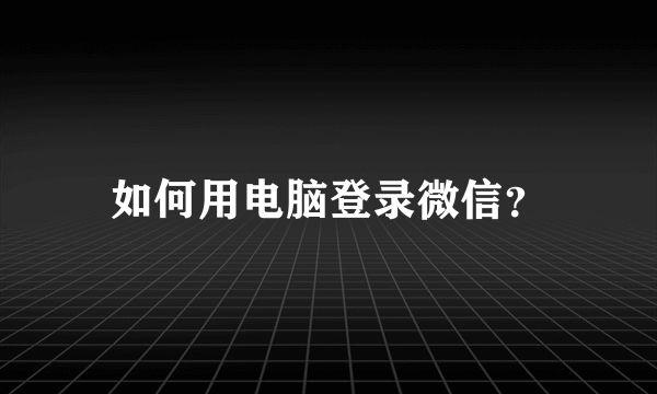 如何用电脑登录微信？