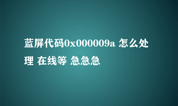 蓝屏代码0x000009a 怎么处理 在线等 急急急