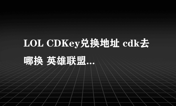 LOL CDKey兑换地址 cdk去哪换 英雄联盟CDKEY肿么换