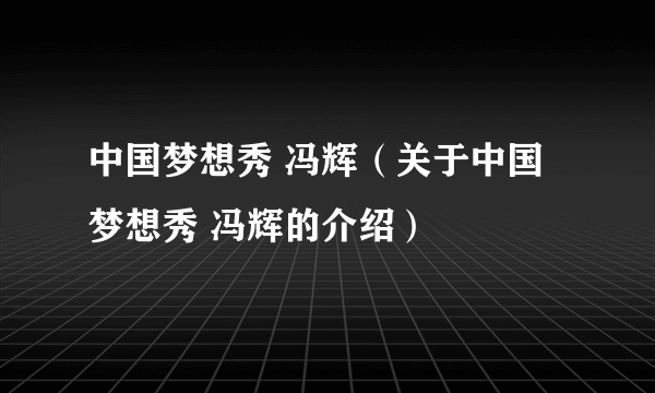 中国梦想秀 冯辉（关于中国梦想秀 冯辉的介绍）