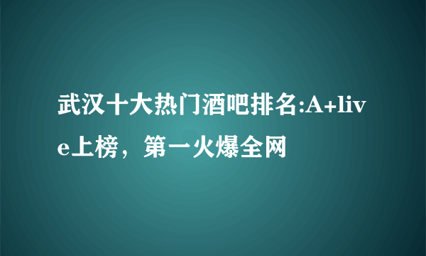 武汉十大热门酒吧排名:A+live上榜，第一火爆全网