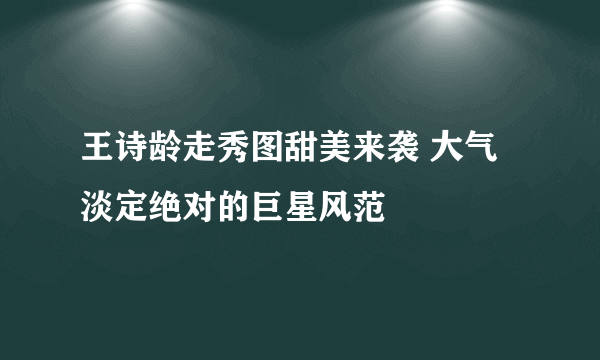 王诗龄走秀图甜美来袭 大气淡定绝对的巨星风范