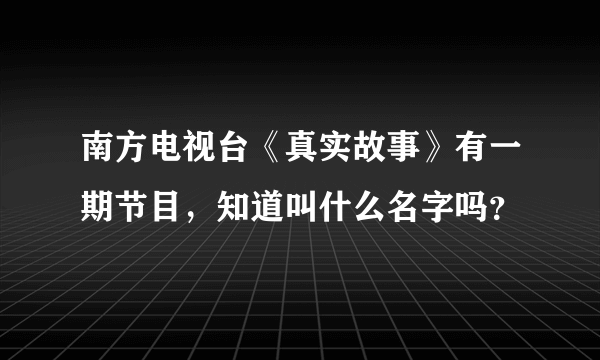 南方电视台《真实故事》有一期节目，知道叫什么名字吗？